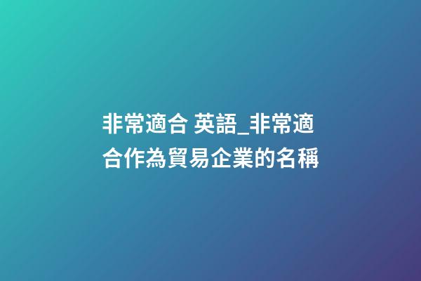 非常適合 英語_非常適合作為貿易企業的名稱-第1張-公司起名-玄機派